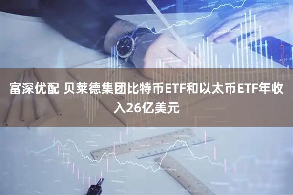 富深优配 贝莱德集团比特币ETF和以太币ETF年收入26亿美元