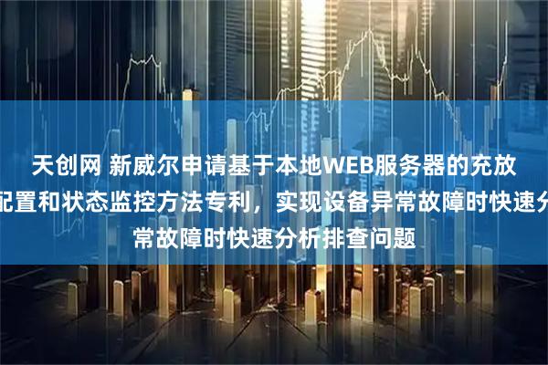 天创网 新威尔申请基于本地WEB服务器的充放电设备参数配置和状态监控方法专利，实现设备异常故障时快速分析排查问题