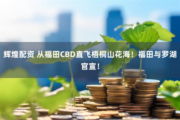 辉煌配资 从福田CBD直飞梧桐山花海！福田与罗湖官宣！