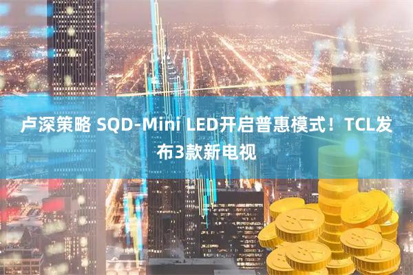 卢深策略 SQD-Mini LED开启普惠模式！TCL发布3款新电视