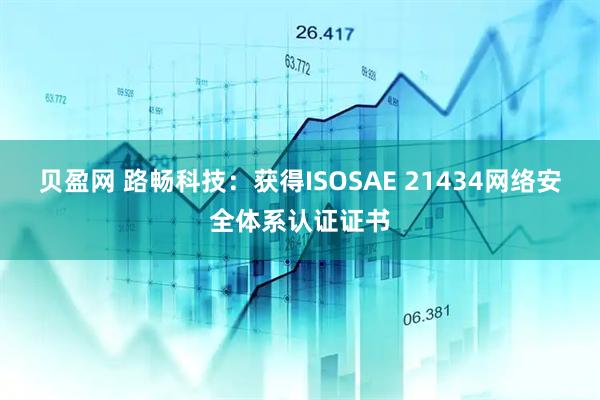 贝盈网 路畅科技：获得ISOSAE 21434网络安全体系认证证书