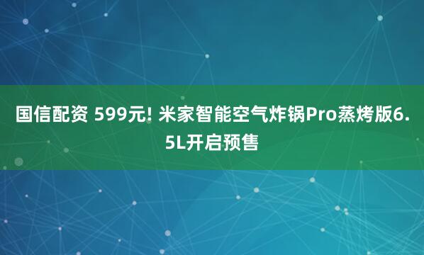 国信配资 599元! 米家智能空气炸锅Pro蒸烤版6.5L开启预售