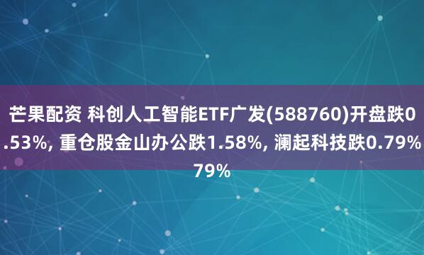芒果配资 科创人工智能ETF广发(588760)开盘跌0.53%, 重仓股金山办公跌1.58%, 澜起科技跌0.79%