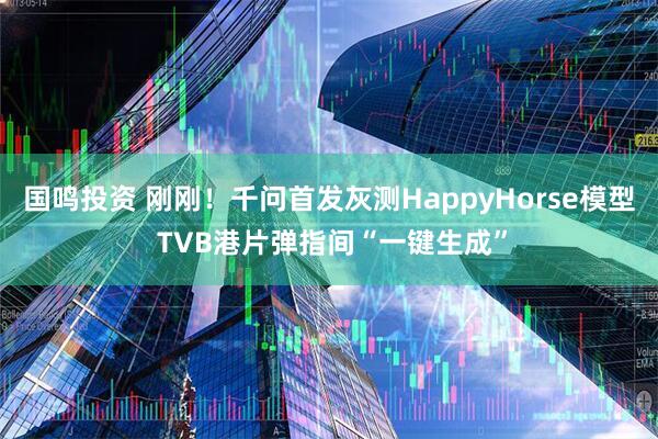 国鸣投资 刚刚！千问首发灰测HappyHorse模型 TVB港片弹指间“一键生成”
