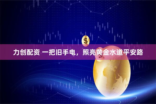 力创配资 一把旧手电，照亮黄金水道平安路