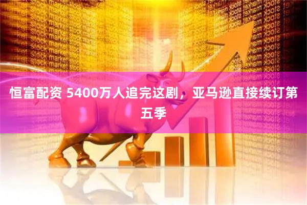 恒富配资 5400万人追完这剧，亚马逊直接续订第五季