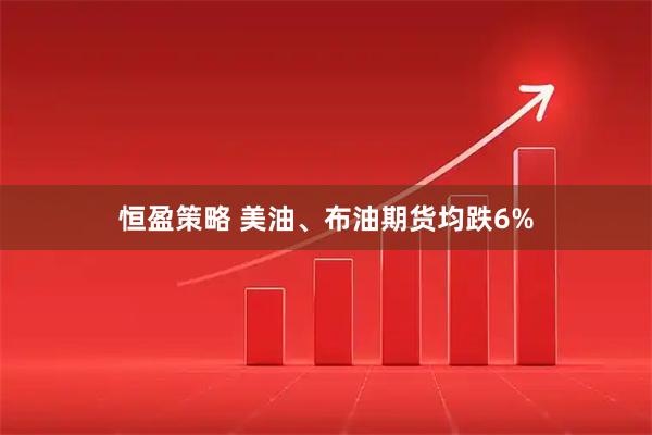 恒盈策略 美油、布油期货均跌6%