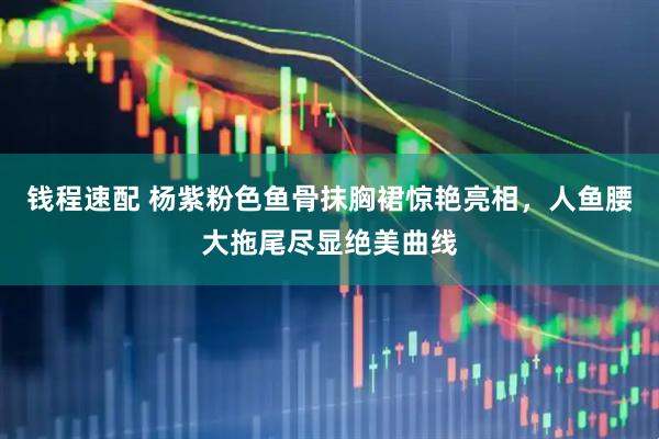 钱程速配 杨紫粉色鱼骨抹胸裙惊艳亮相，人鱼腰大拖尾尽显绝美曲线