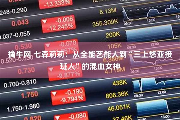 擒牛网 七森莉莉：从全能艺能人到“三上悠亚接班人”的混血女神