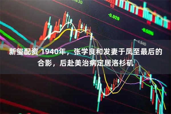 新玺配资 1940年，张学良和发妻于凤至最后的合影，后赴美治病定居洛杉矶
