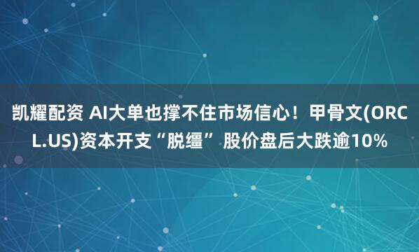 凯耀配资 AI大单也撑不住市场信心！甲骨文(ORCL.US)资本开支“脱缰” 股价盘后大跌逾10%