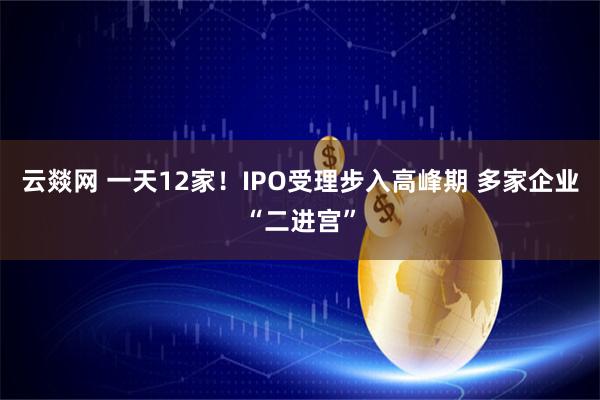 云燚网 一天12家！IPO受理步入高峰期 多家企业“二进宫”